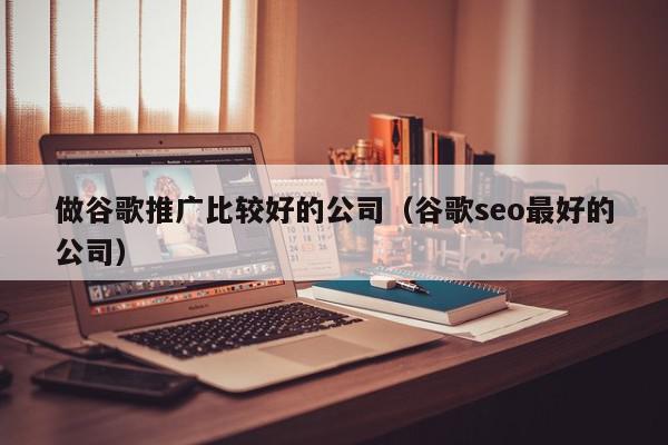 做谷歌推廣比較好的公司(谷歌seo最好的公司)
