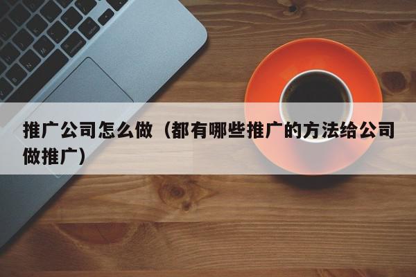 推廣公司怎么做(都有哪些推廣的方法給公司做推廣)